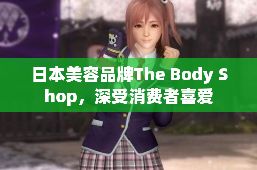 日本美容品牌The Body Shop，深受消费者喜爱