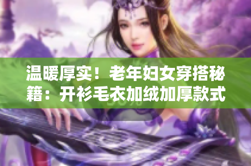 温暖厚实！老年妇女穿搭秘籍：开衫毛衣加绒加厚款式大放送