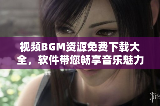 视频BGM资源免费下载大全，软件带您畅享音乐魅力