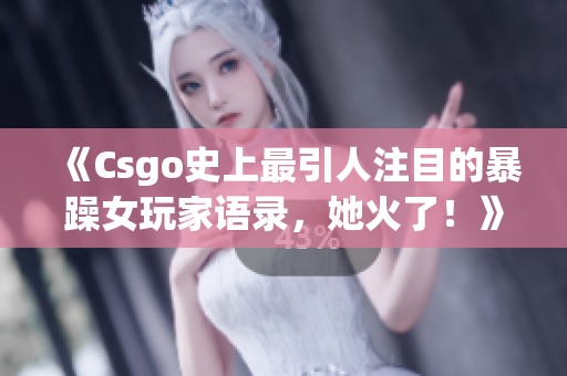 《Csgo史上最引人注目的暴躁女玩家语录，她火了！》