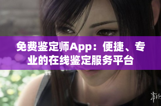 免费鉴定师App：便捷、专业的在线鉴定服务平台