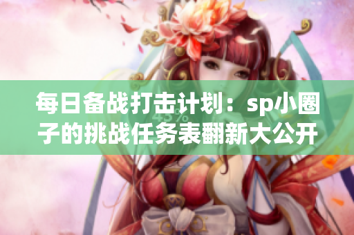 每日备战打击计划：sp小圈子的挑战任务表翻新大公开