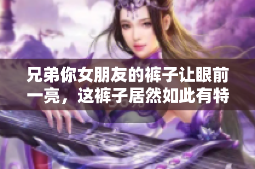 兄弟你女朋友的裤子让眼前一亮，这裤子居然如此有特色!