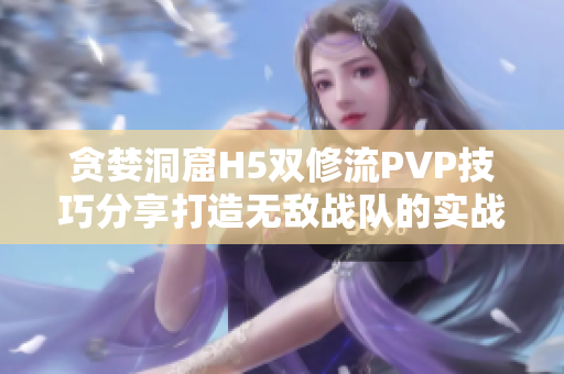 贪婪洞窟H5双修流PVP技巧分享打造无敌战队的实战策略