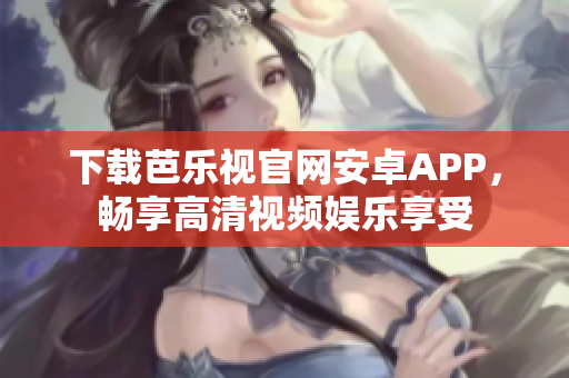 下载芭乐视官网安卓APP，畅享高清视频娱乐享受