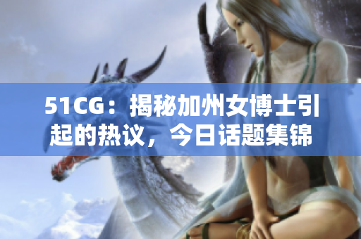 51CG：揭秘加州女博士引起的热议，今日话题集锦