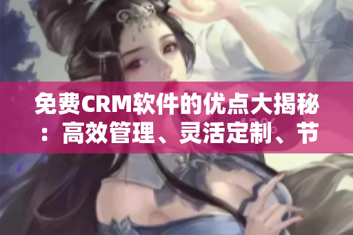 免费CRM软件的优点大揭秘：高效管理、灵活定制、节省成本！