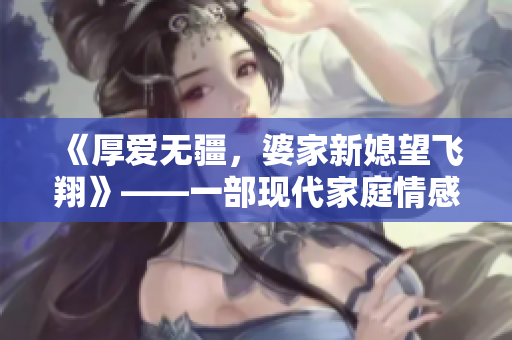 《厚爱无疆，婆家新媳望飞翔》——一部现代家庭情感剧。