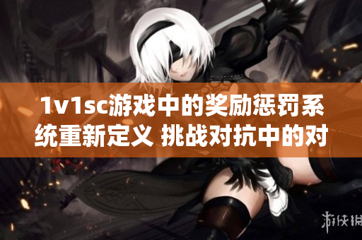 1v1sc游戏中的奖励惩罚系统重新定义 挑战对抗中的对策策略