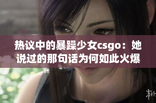 热议中的暴躁少女csgo：她说过的那句话为何如此火爆？