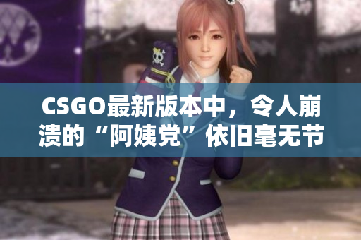 CSGO最新版本中，令人崩溃的“阿姨党”依旧毫无节制