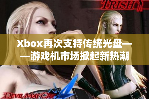 Xbox再次支持传统光盘——游戏机市场掀起新热潮