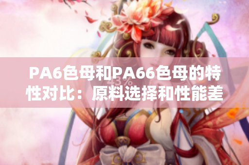 PA6色母和PA66色母的特性对比：原料选择和性能差异解析