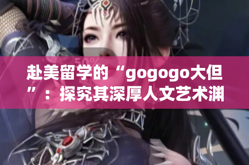 赴美留学的“gogogo大但”：探究其深厚人文艺术渊源