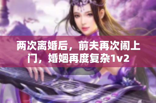 两次离婚后，前夫再次闹上门，婚姻再度复杂1v2