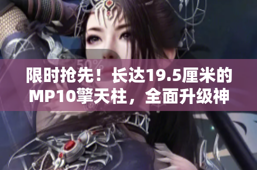 限时抢先！长达19.5厘米的MP10擎天柱，全面升级神秘力量！