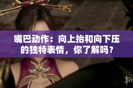 嘴巴动作：向上抬和向下压的独特表情，你了解吗？