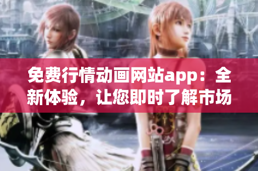 免费行情动画网站app：全新体验，让您即时了解市场行情！