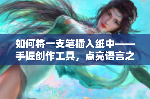 如何将一支笔插入纸中——手握创作工具，点亮语言之芒