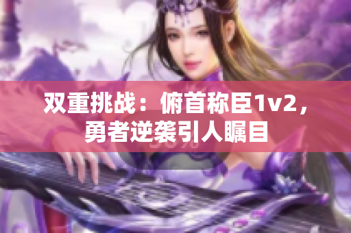 双重挑战：俯首称臣1v2，勇者逆袭引人瞩目