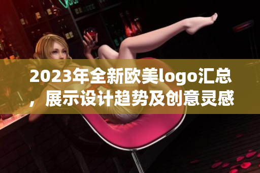 2023年全新欧美logo汇总，展示设计趋势及创意灵感大赏