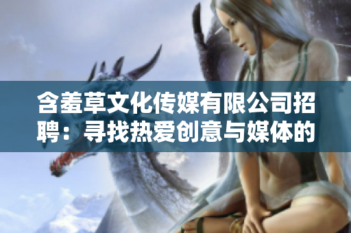 含羞草文化传媒有限公司招聘：寻找热爱创意与媒体的人才