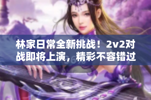 林家日常全新挑战！2v2对战即将上演，精彩不容错过