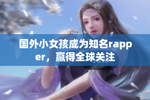 国外小女孩成为知名rapper，赢得全球关注