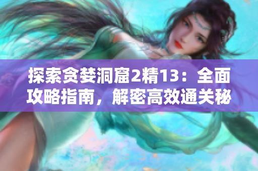 探索贪婪洞窟2精13：全面攻略指南，解密高效通关秘籍