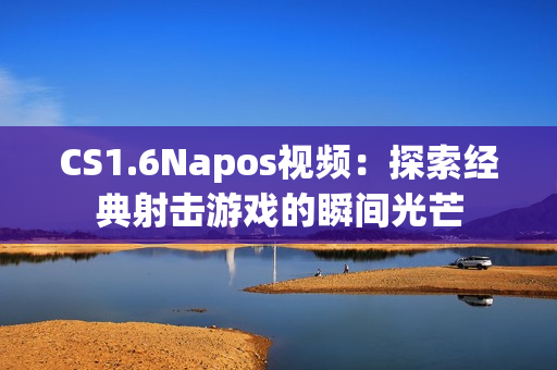 CS1.6Napos视频：探索经典射击游戏的瞬间光芒