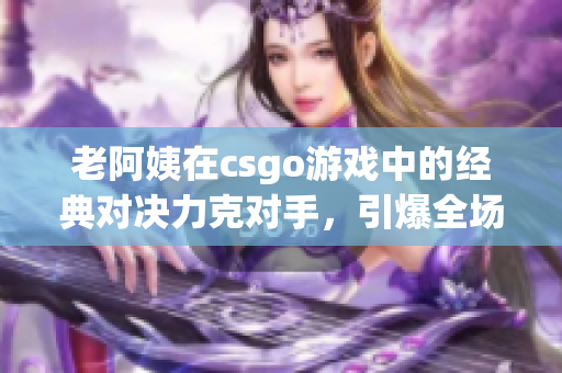 老阿姨在csgo游戏中的经典对决力克对手，引爆全场热情