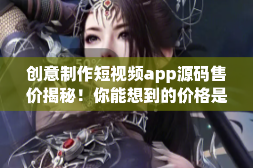 创意制作短视频app源码售价揭秘！你能想到的价格是多少呢？