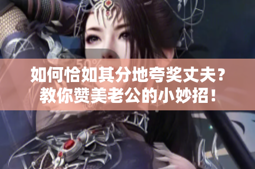 如何恰如其分地夸奖丈夫？教你赞美老公的小妙招！