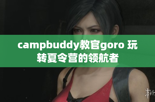 campbuddy教官goro 玩转夏令营的领航者