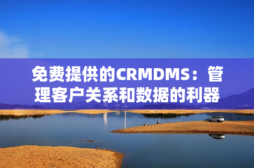 免费提供的CRMDMS：管理客户关系和数据的利器