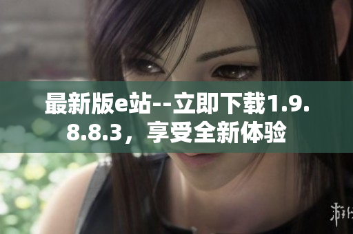 最新版e站--立即下载1.9.8.8.3，享受全新体验