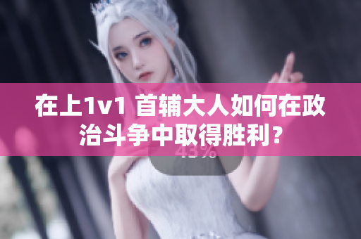 在上1v1 首辅大人如何在政治斗争中取得胜利？