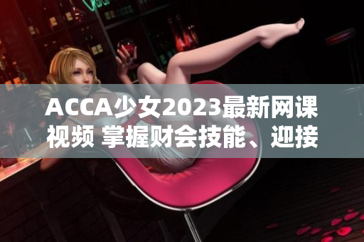 ACCA少女2023最新网课视频 掌握财会技能、迎接未来成功的关键