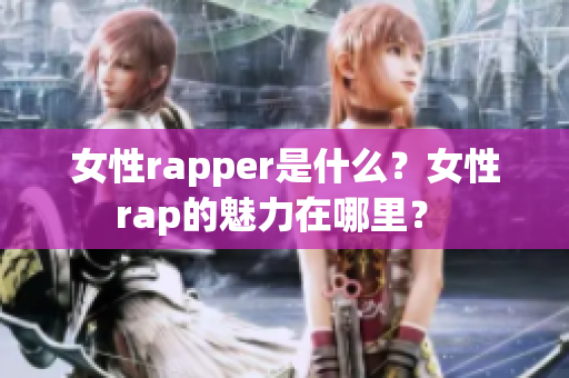 女性rapper是什么？女性rap的魅力在哪里？ 