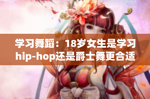 学习舞蹈：18岁女生是学习hip-hop还是爵士舞更合适？