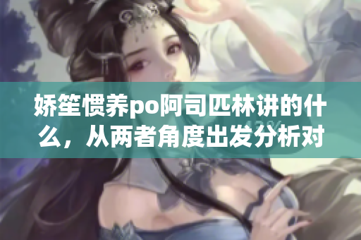 娇笙惯养po阿司匹林讲的什么，从两者角度出发分析对比