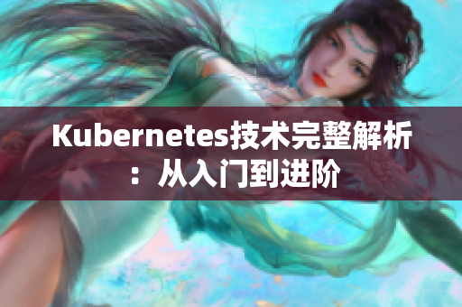 Kubernetes技术完整解析：从入门到进阶