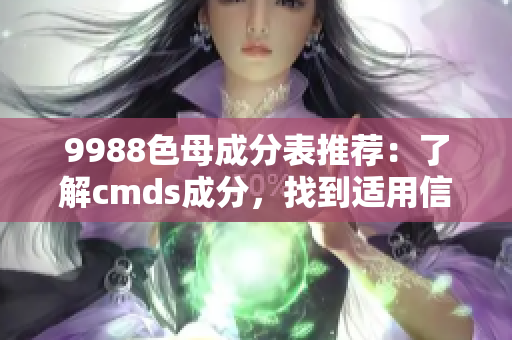 9988色母成分表推荐：了解cmds成分，找到适用信息