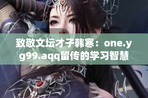 致敬文坛才子韩寒：one.yg99.aqq留传的学习智慧