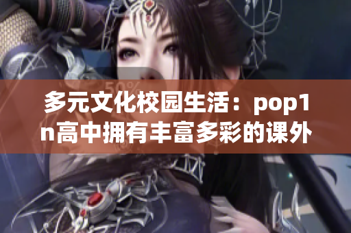 多元文化校园生活：pop1n高中拥有丰富多彩的课外活动场地