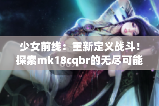 少女前线：重新定义战斗！探索mk18cqbr的无尽可能性