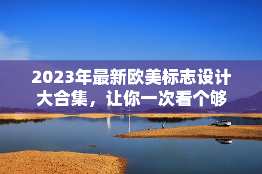 2023年最新欧美标志设计大合集，让你一次看个够