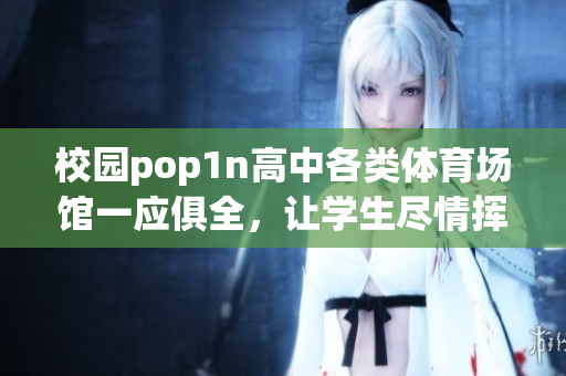 校园pop1n高中各类体育场馆一应俱全，让学生尽情挥洒汗水