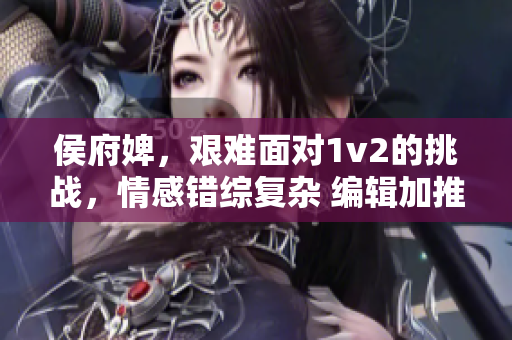 侯府婢，艰难面对1v2的挑战，情感错综复杂 编辑加推