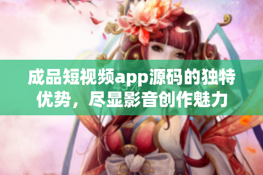 成品短视频app源码的独特优势，尽显影音创作魅力